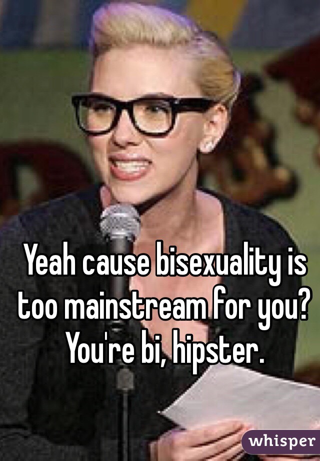 Yeah cause bisexuality is too mainstream for you? You're bi, hipster. 
