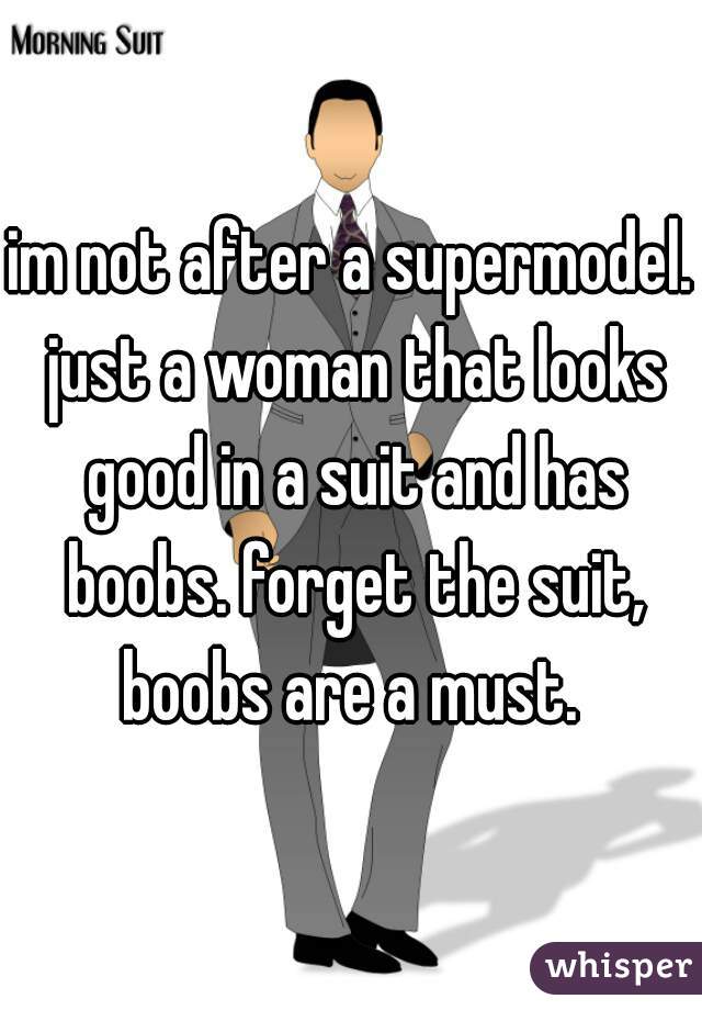 im not after a supermodel. just a woman that looks good in a suit and has boobs. forget the suit, boobs are a must. 
