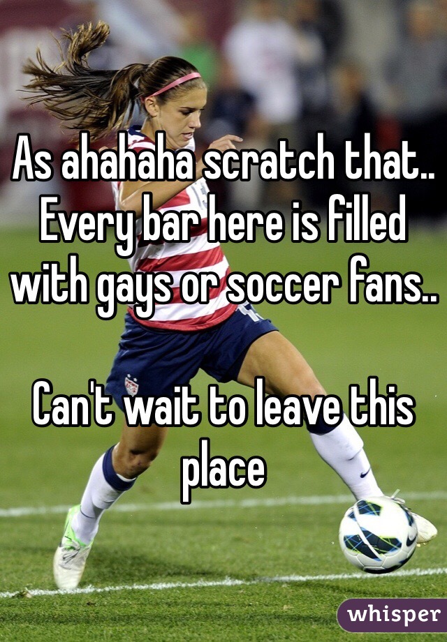 As ahahaha scratch that.. Every bar here is filled with gays or soccer fans..

Can't wait to leave this place 