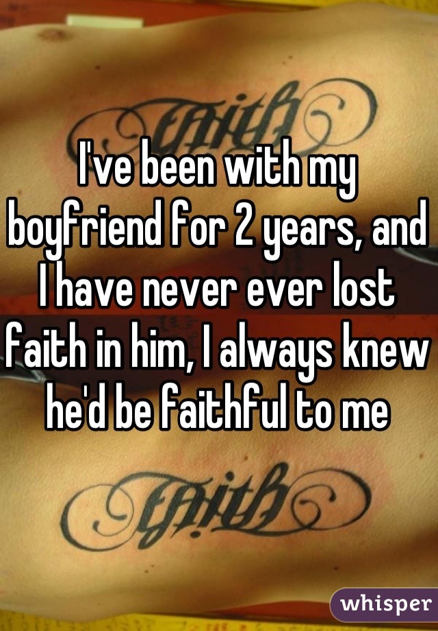 I've been with my boyfriend for 2 years, and I have never ever lost faith in him, I always knew he'd be faithful to me 