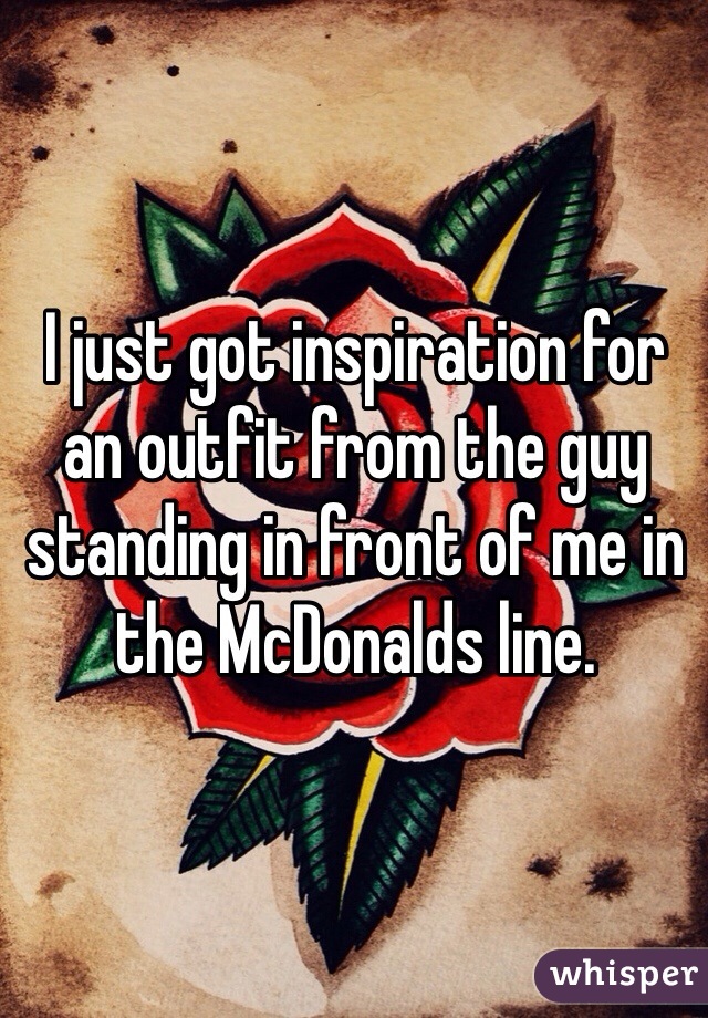 I just got inspiration for an outfit from the guy standing in front of me in the McDonalds line.