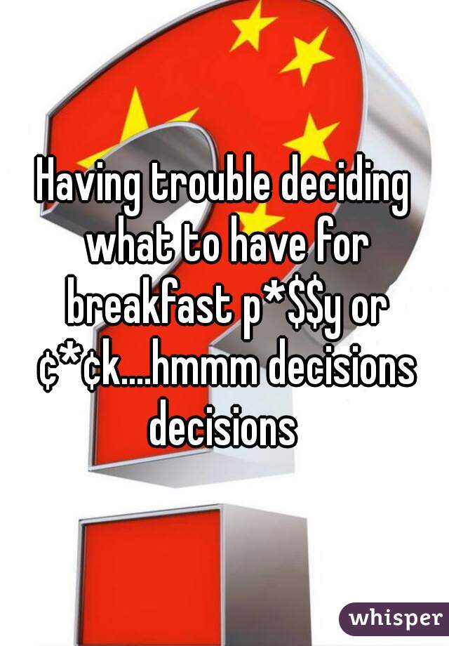 Having trouble deciding what to have for breakfast p*$$y or ¢*¢k....hmmm decisions decisions 