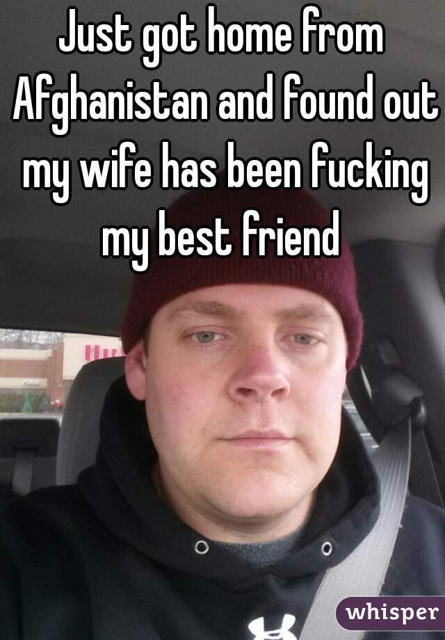 Just got home from Afghanistan and found out my wife has been fucking my best friend 