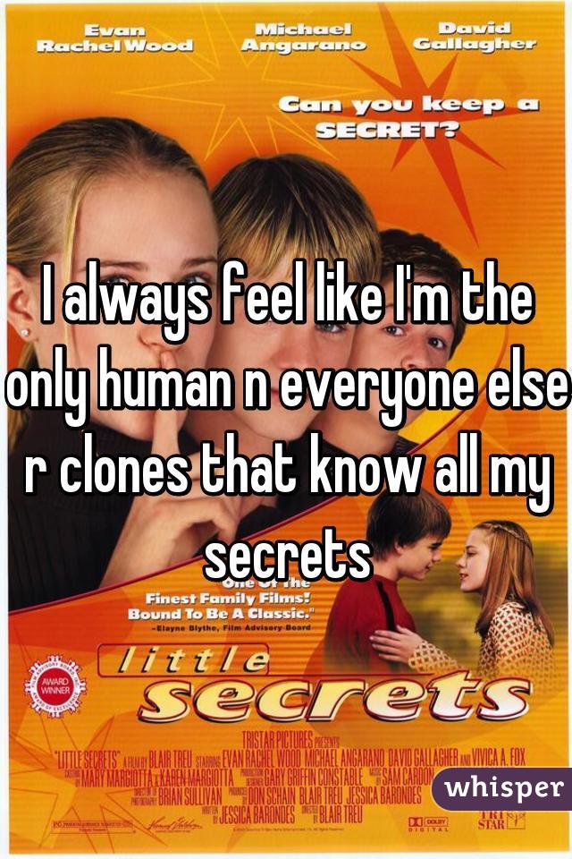 I always feel like I'm the only human n everyone else r clones that know all my secrets