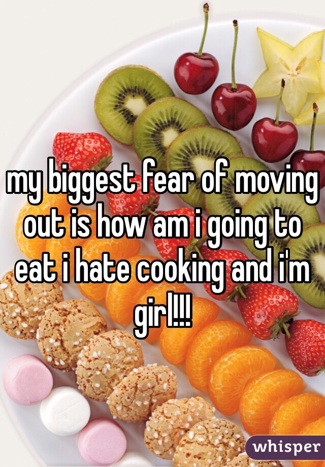 my biggest fear of moving out is how am i going to eat i hate cooking and i'm girl!!!