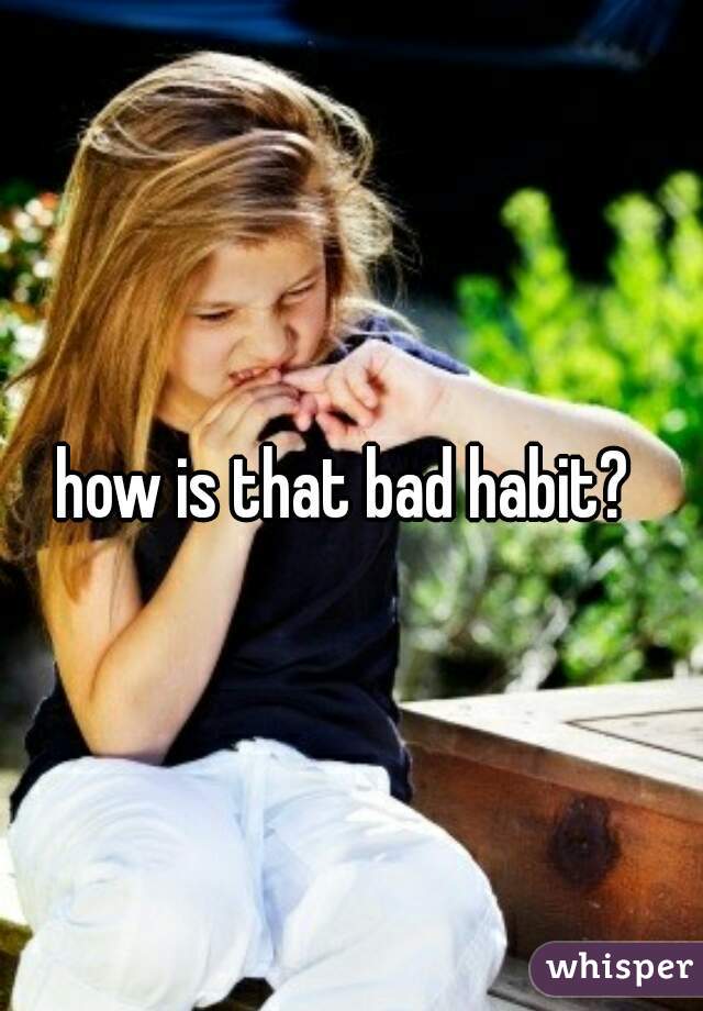 how is that bad habit? 
