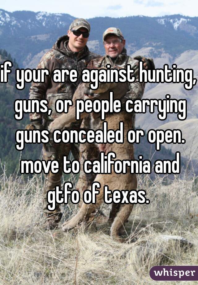 if your are against hunting, guns, or people carrying guns concealed or open. move to california and gtfo of texas. 