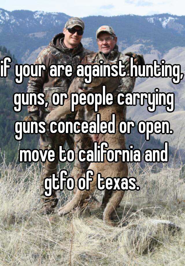 if your are against hunting, guns, or people carrying guns concealed or open. move to california and gtfo of texas. 