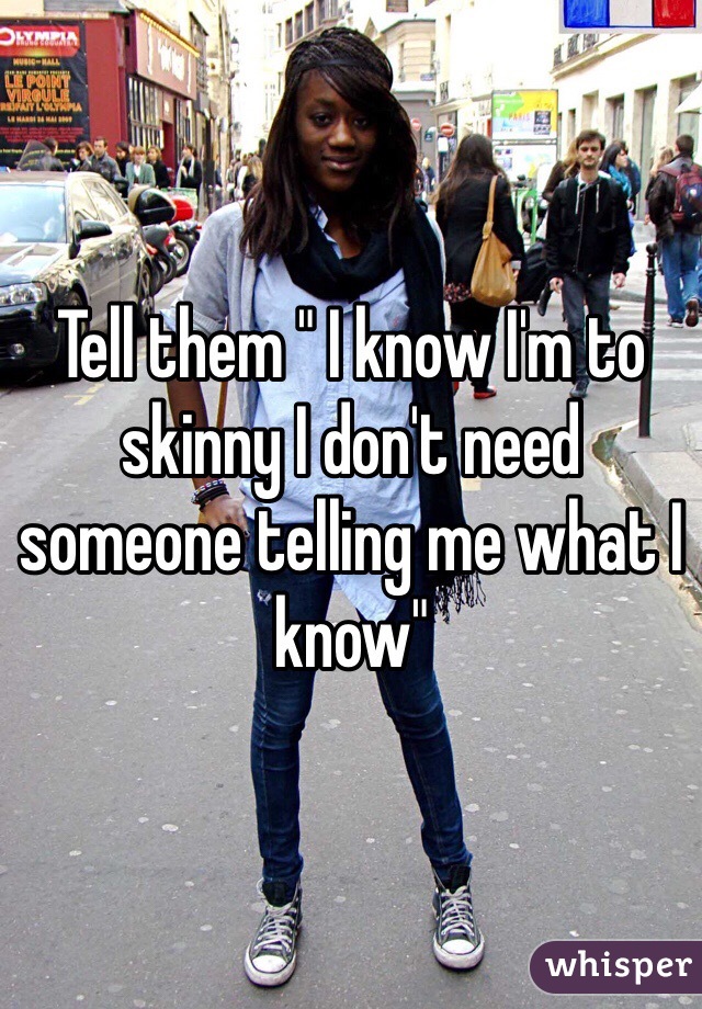 Tell them " I know I'm to skinny I don't need someone telling me what I know"