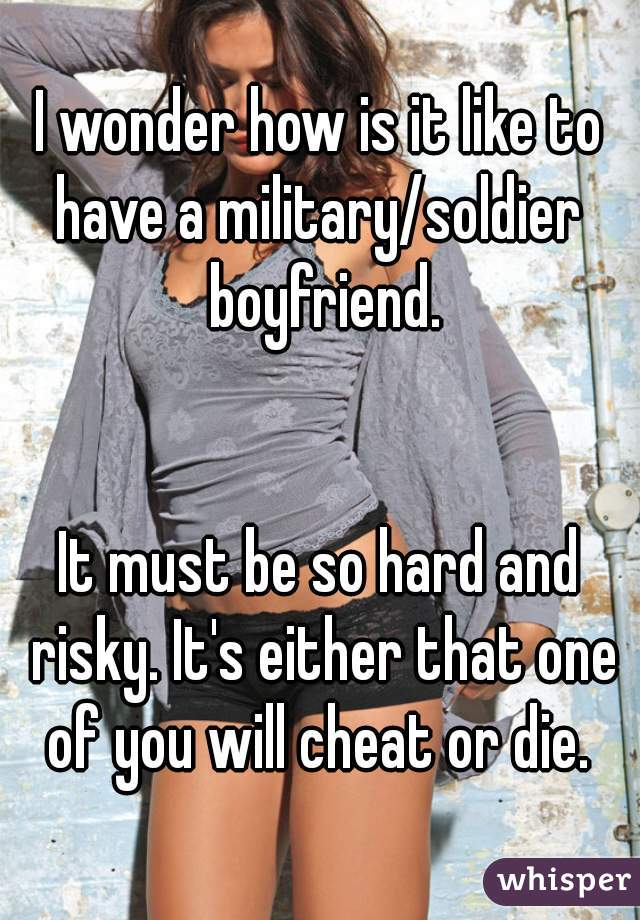 I wonder how is it like to have a military/soldier  boyfriend.


It must be so hard and risky. It's either that one of you will cheat or die. 