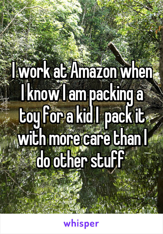 I work at Amazon when I know I am packing a toy for a kid I  pack it with more care than I do other stuff 