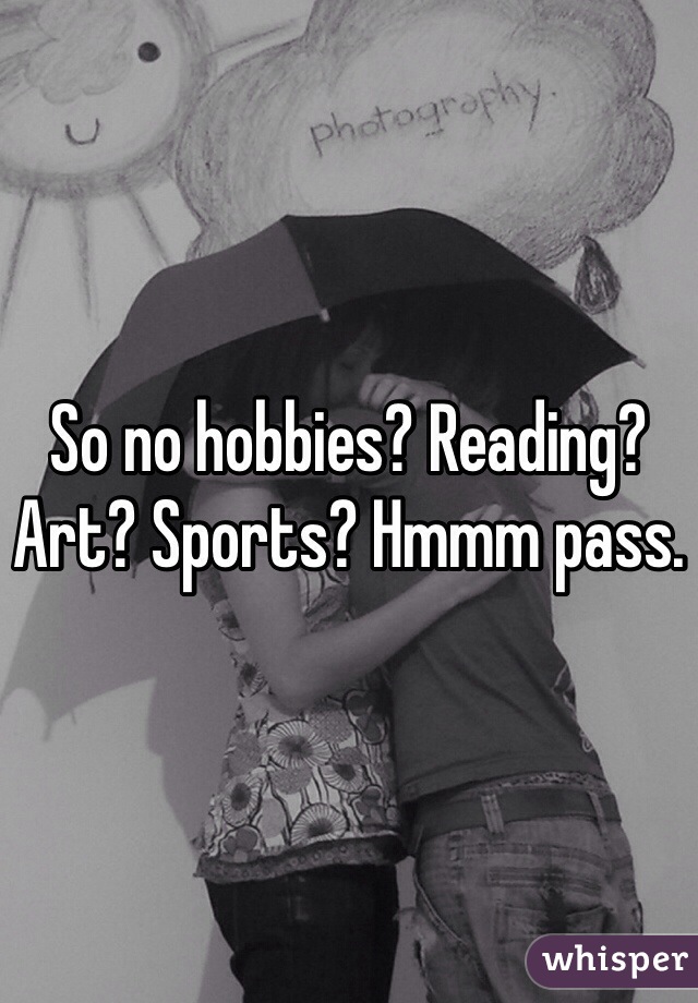 So no hobbies? Reading? Art? Sports? Hmmm pass. 