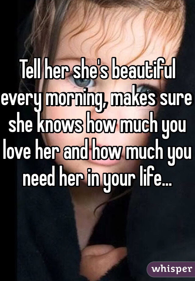Tell her she's beautiful every morning, makes sure she knows how much you love her and how much you need her in your life...