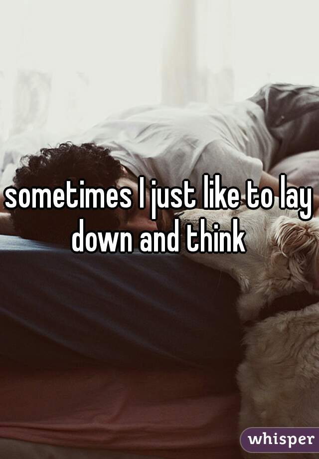 sometimes I just like to lay down and think 