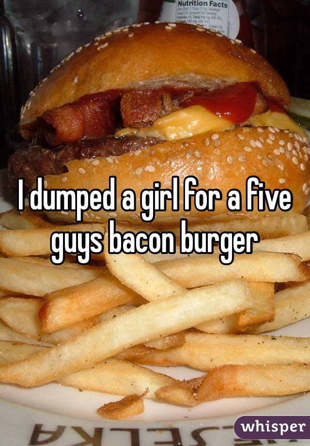 I dumped a girl for a five guys bacon burger