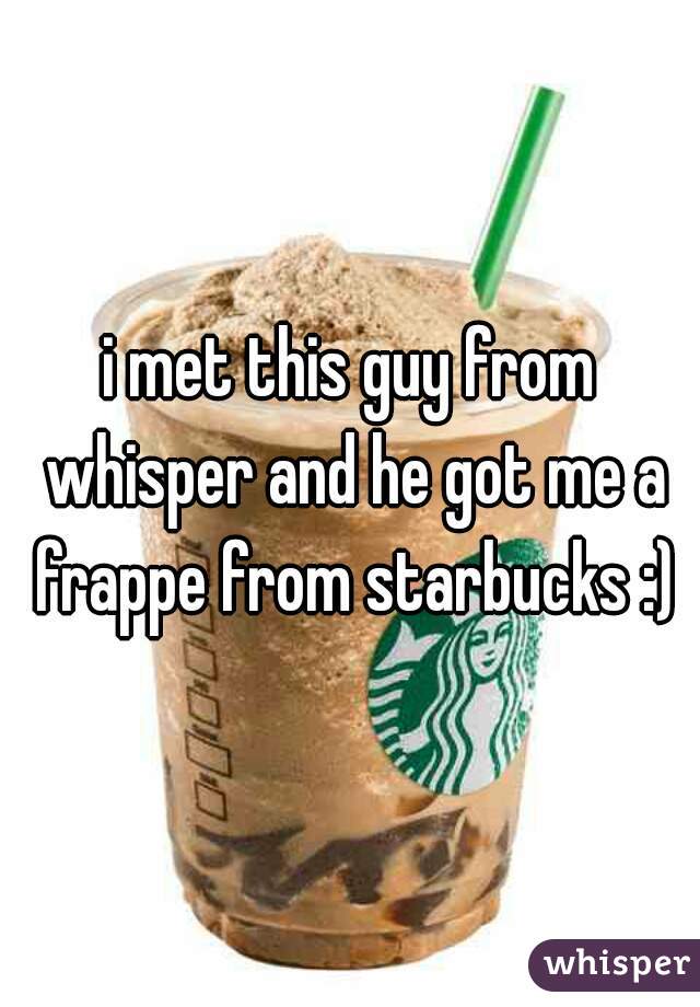 i met this guy from whisper and he got me a frappe from starbucks :)