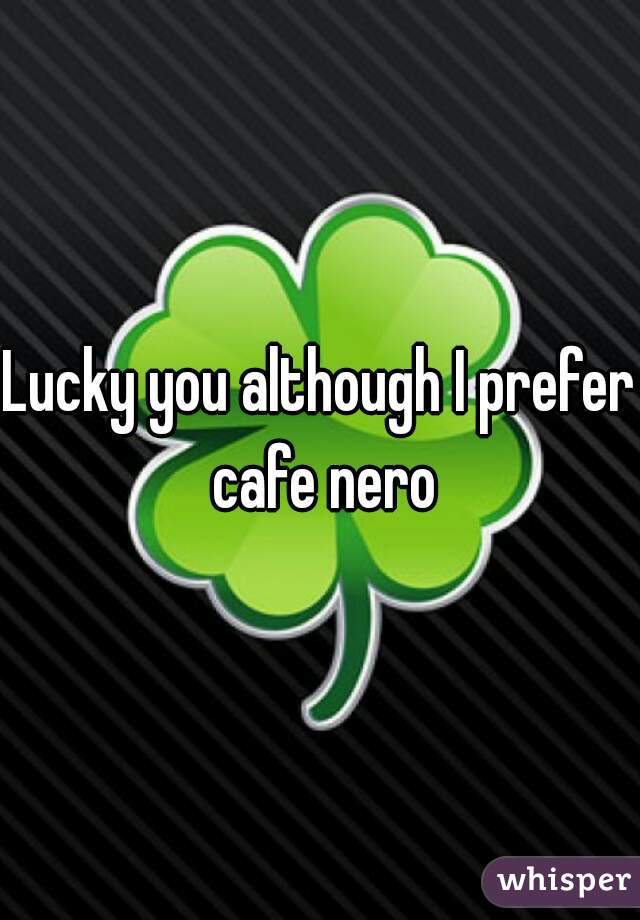 Lucky you although I prefer cafe nero