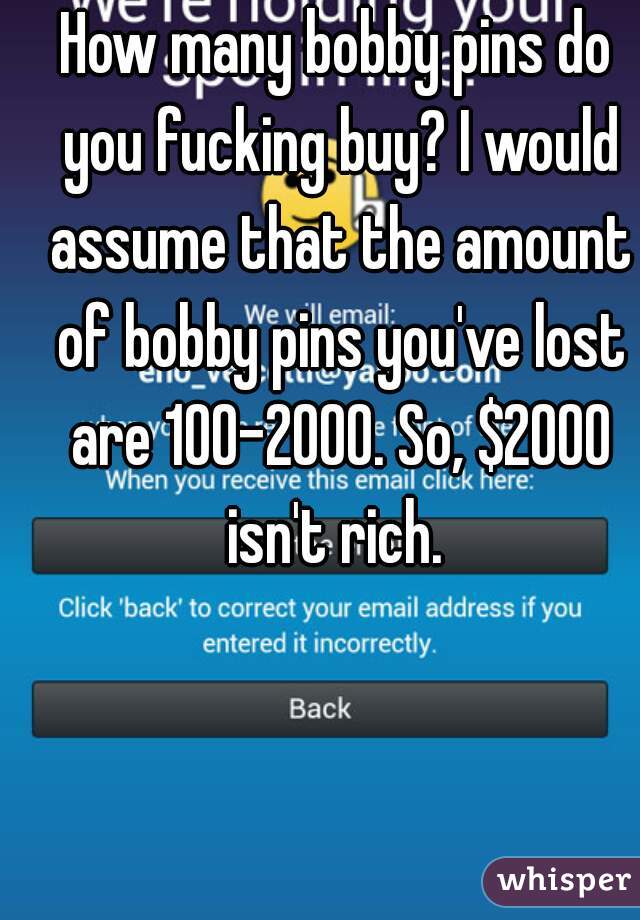 How many bobby pins do you fucking buy? I would assume that the amount of bobby pins you've lost are 100-2000. So, $2000 isn't rich. 