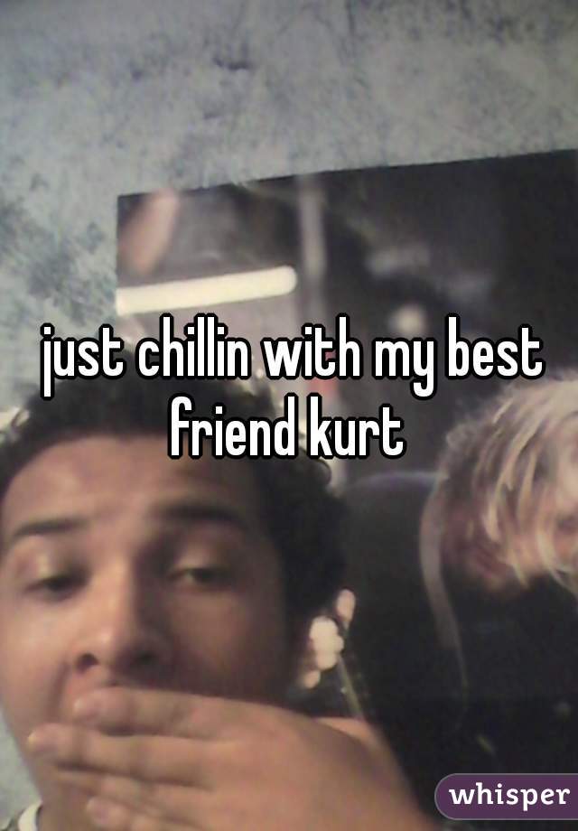 just chillin with my best friend kurt 
