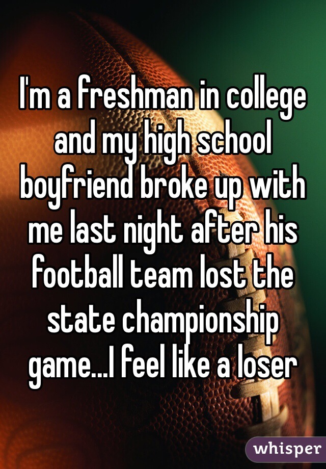 I'm a freshman in college and my high school boyfriend broke up with me last night after his football team lost the state championship game...I feel like a loser