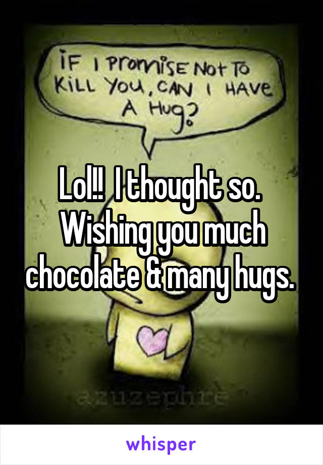 Lol!!  I thought so. 
Wishing you much chocolate & many hugs. 