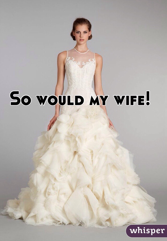 So would my wife!