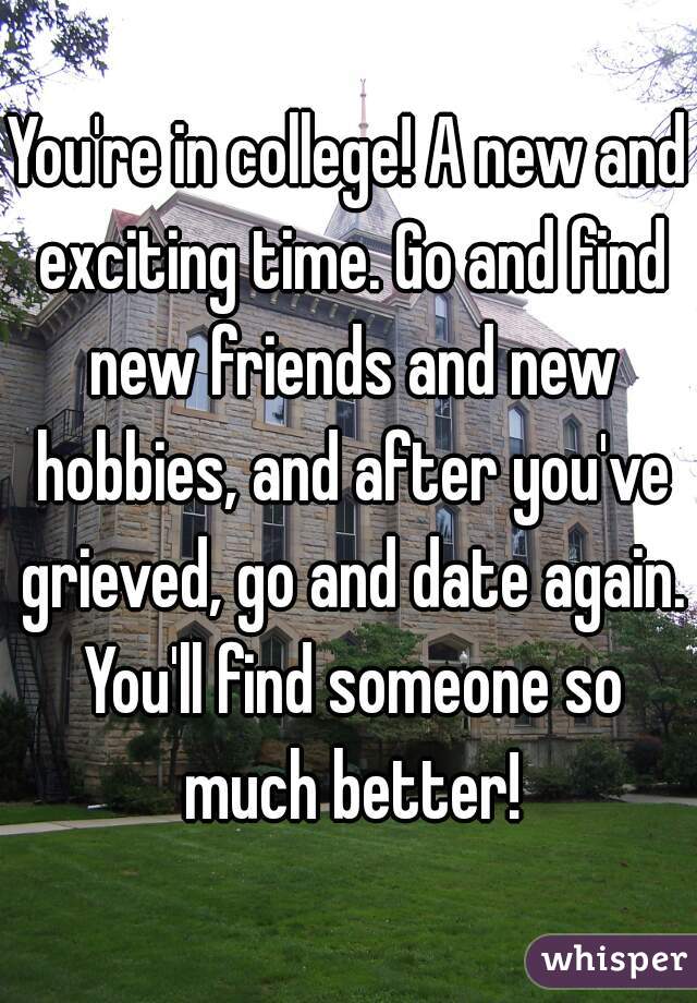 You're in college! A new and exciting time. Go and find new friends and new hobbies, and after you've grieved, go and date again. You'll find someone so much better!