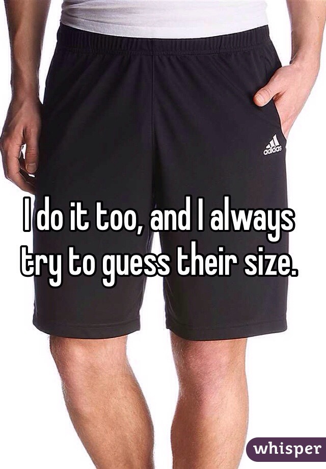 I do it too, and I always try to guess their size. 