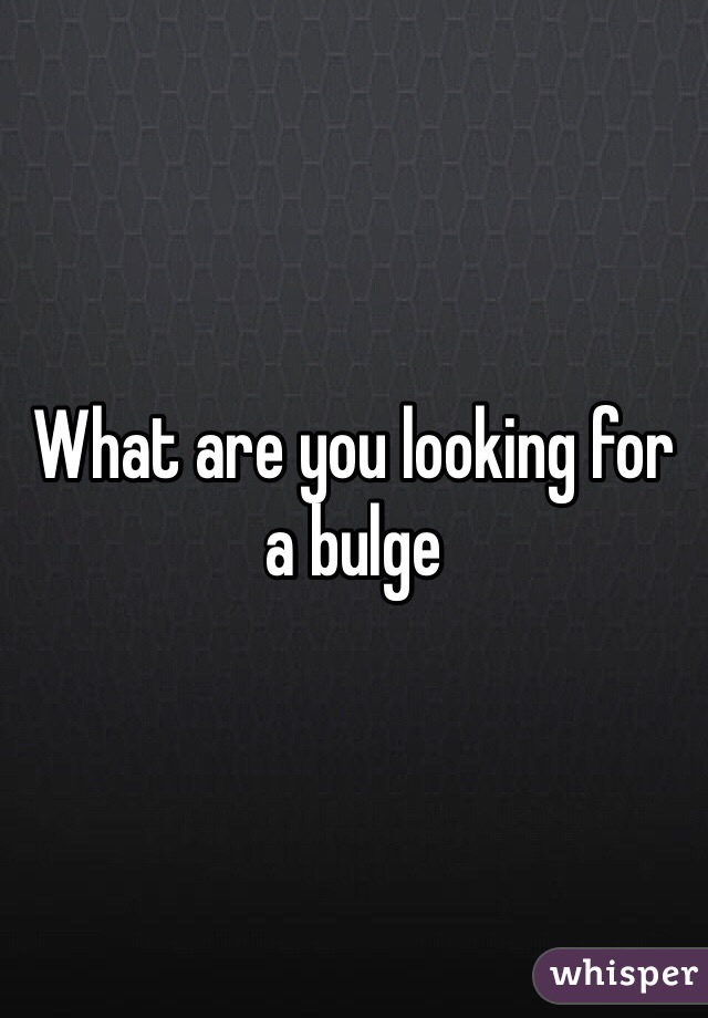 What are you looking for a bulge 