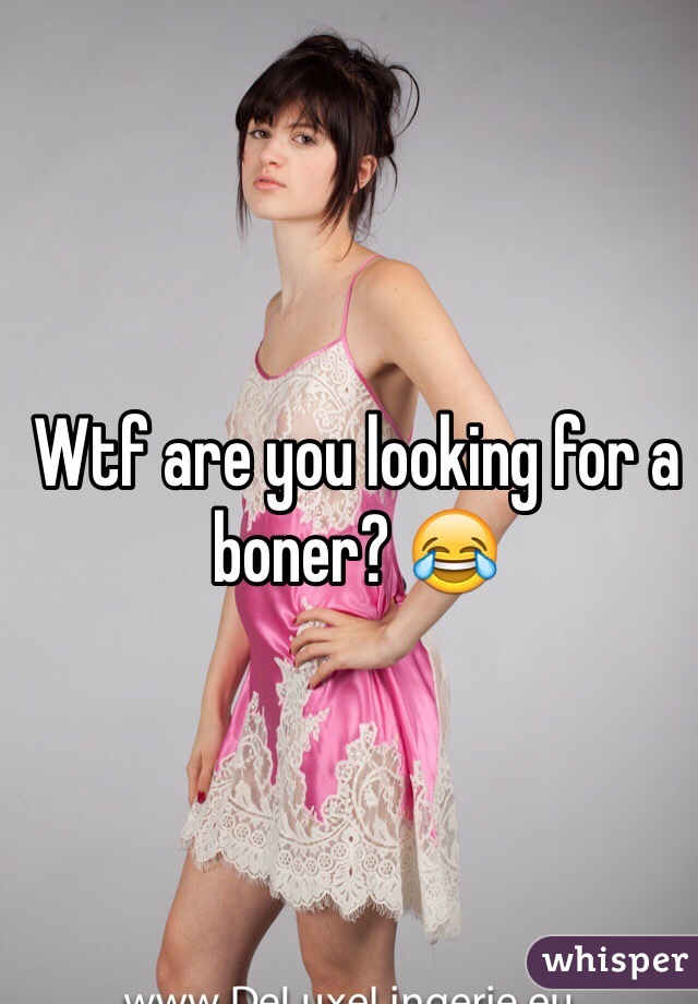 Wtf are you looking for a boner? 😂