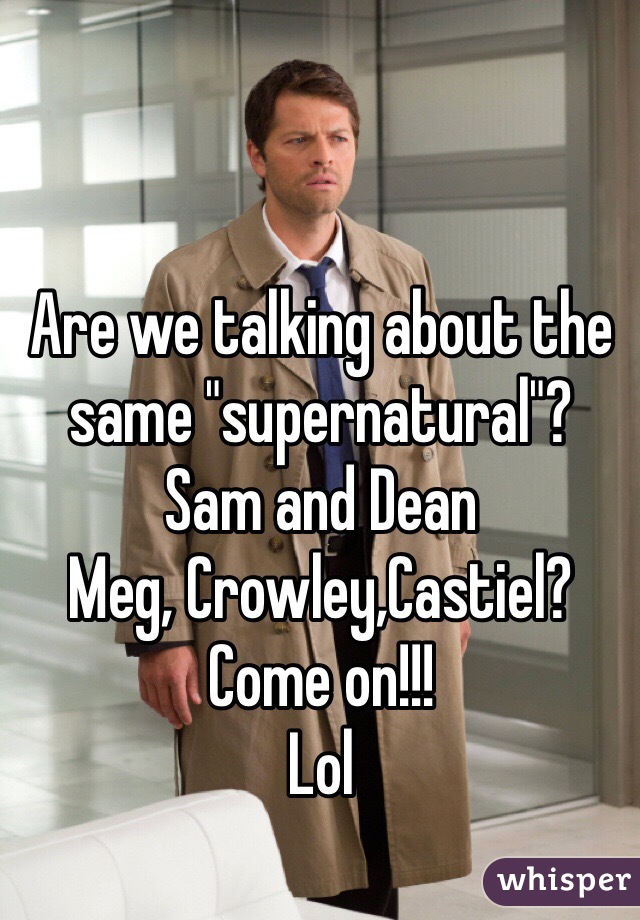 Are we talking about the same "supernatural"? 
Sam and Dean
Meg, Crowley,Castiel? 
Come on!!! 
Lol 