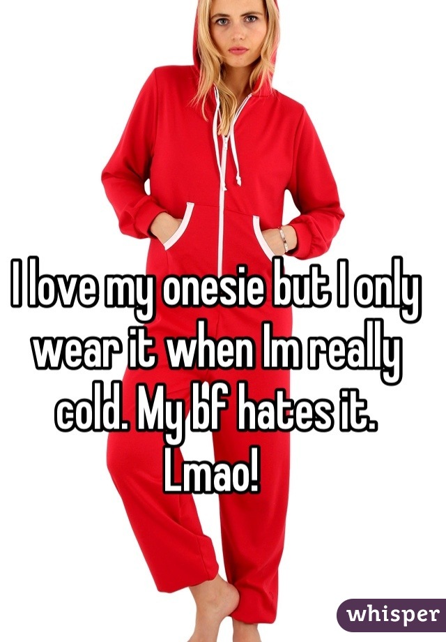 I love my onesie but I only wear it when Im really cold. My bf hates it.
Lmao! 
