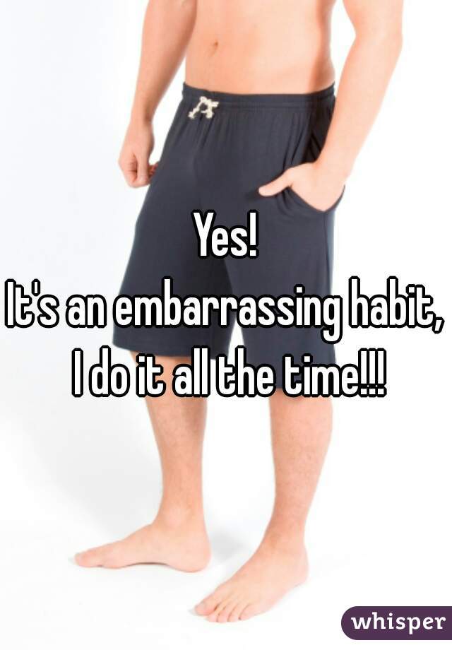 Yes!
It's an embarrassing habit, I do it all the time!!!