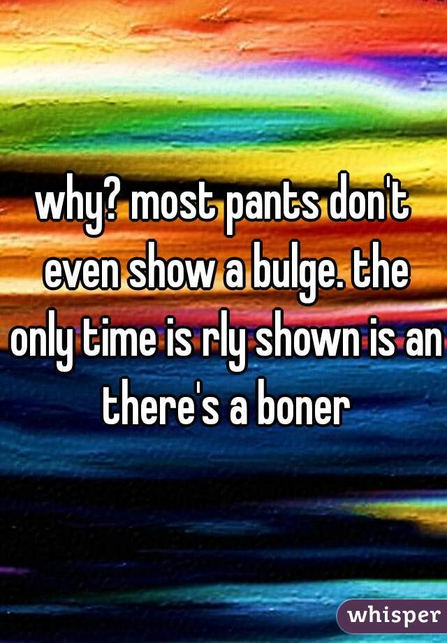 why? most pants don't even show a bulge. the only time is rly shown is an there's a boner