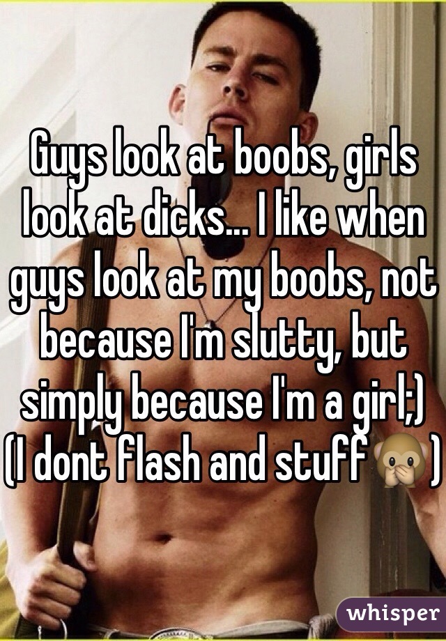 Guys look at boobs, girls look at dicks... I like when guys look at my boobs, not because I'm slutty, but simply because I'm a girl;)
(I dont flash and stuff🙊)