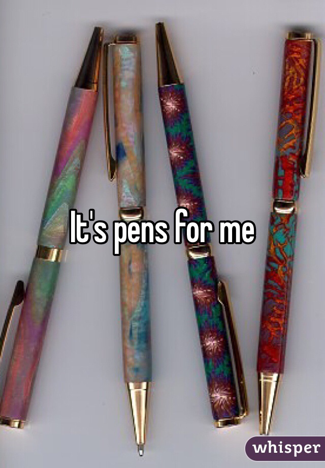 It's pens for me 