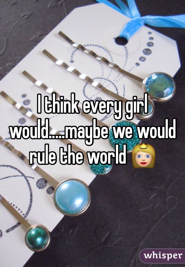 I think every girl would.....maybe we would rule the world 👸