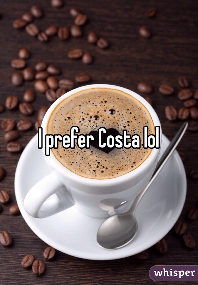 I prefer Costa lol