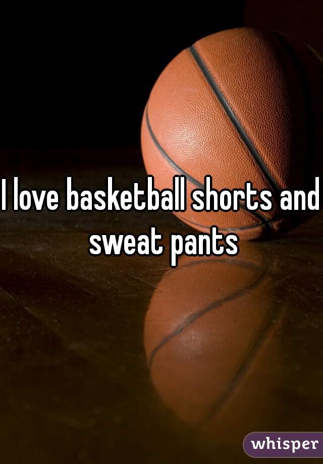 I love basketball shorts and sweat pants