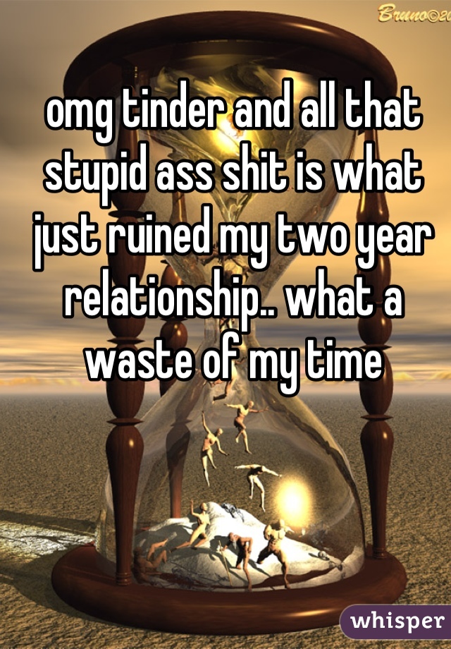 omg tinder and all that stupid ass shit is what just ruined my two year relationship.. what a waste of my time