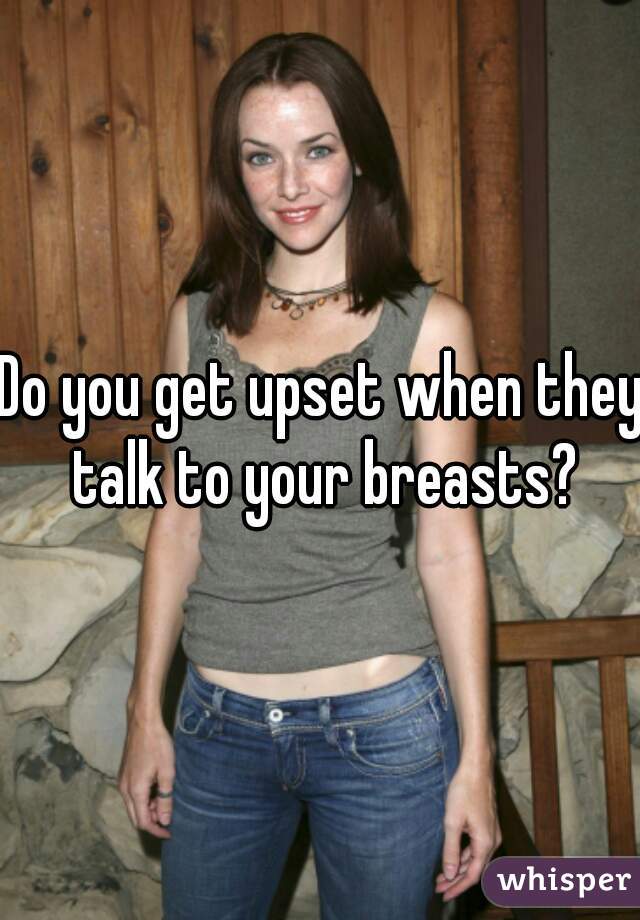 Do you get upset when they talk to your breasts?