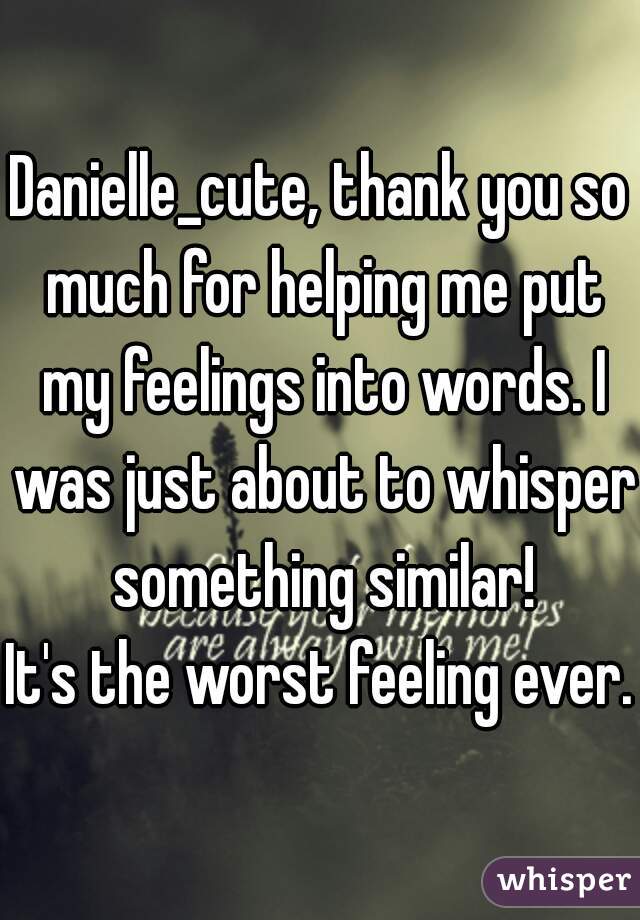 Danielle_cute, thank you so much for helping me put my feelings into words. I was just about to whisper something similar!
It's the worst feeling ever.