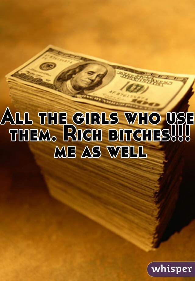 All the girls who use them. Rich bitches!!! me as well