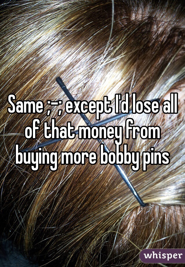 Same ;-; except I'd lose all of that money from buying more bobby pins