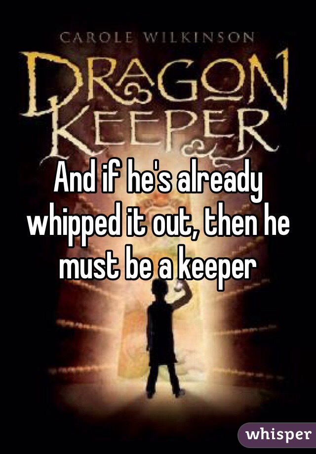 And if he's already whipped it out, then he must be a keeper