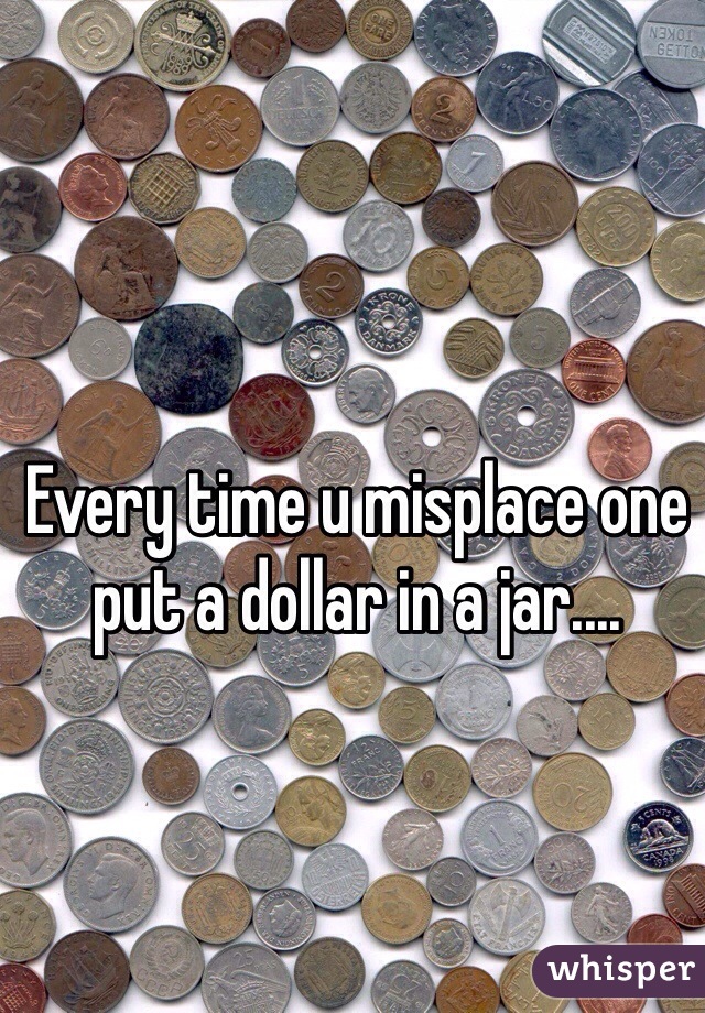 Every time u misplace one put a dollar in a jar....