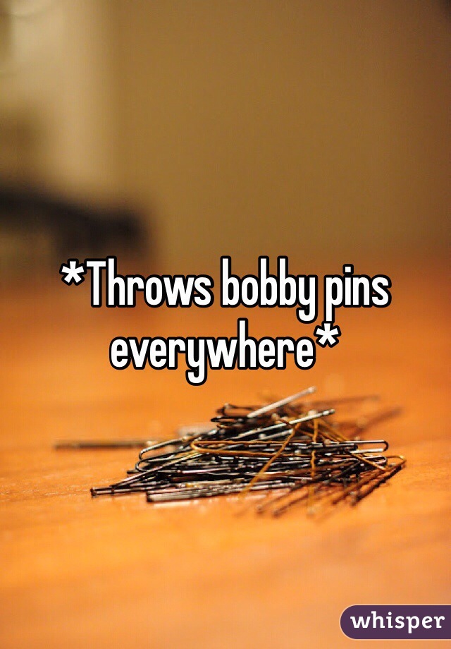 *Throws bobby pins everywhere*