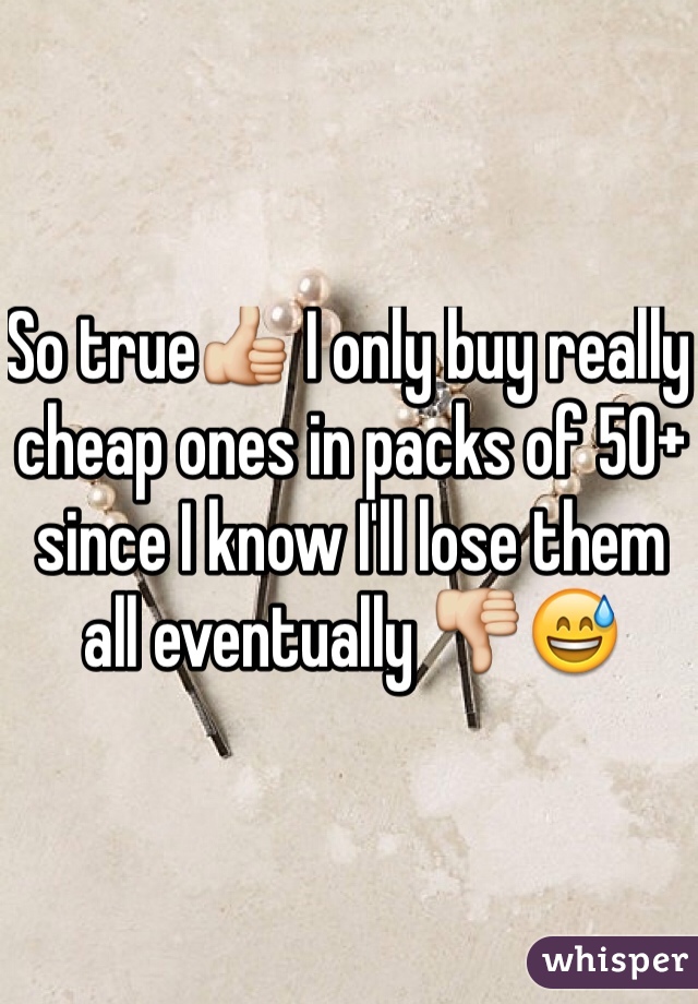 So true👍 I only buy really cheap ones in packs of 50+ since I know I'll lose them all eventually 👎😅