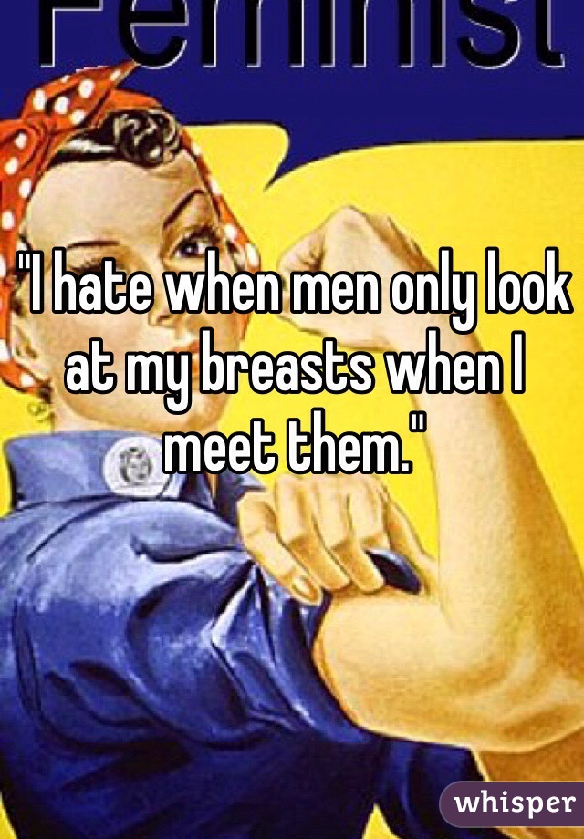 "I hate when men only look at my breasts when I meet them."