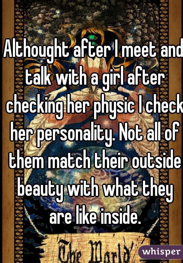 Althought after I meet and talk with a girl after checking her physic I check her personality. Not all of them match their outside beauty with what they are like inside.